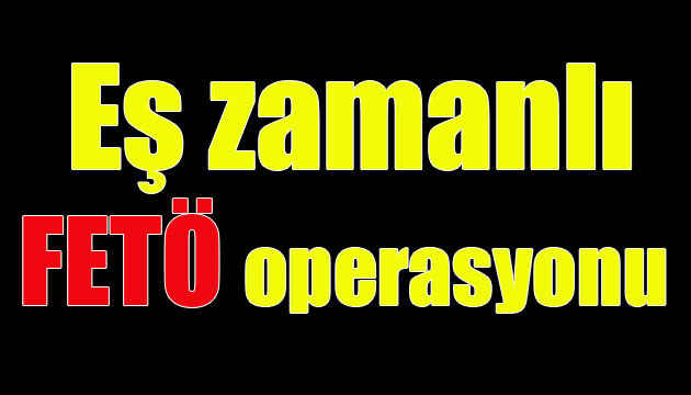 Eş zamanlı FETÖ operasyonu