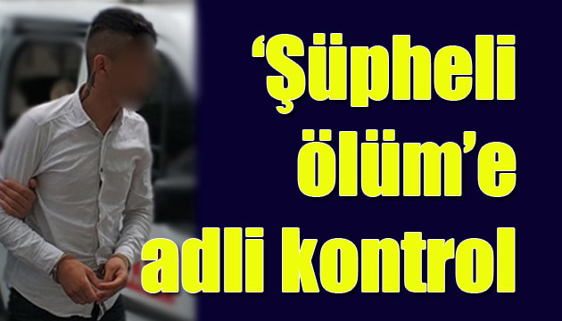 ‘Şüpheli ölüm’e adli kontrol