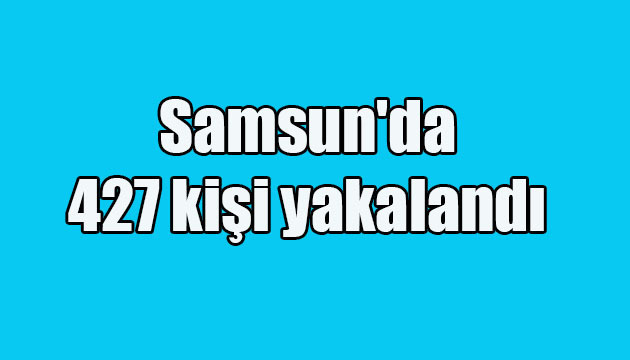 Samsun’da 427 kişi yakalandı