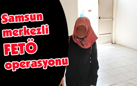 Samsun merkezli FETÖ operasyonu