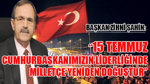 “15 TEMMUZ CUMHURBAŞKANIMIZIN LİDERLİĞİNDE MİLLETÇE YENİDEN DOĞUŞTUR”