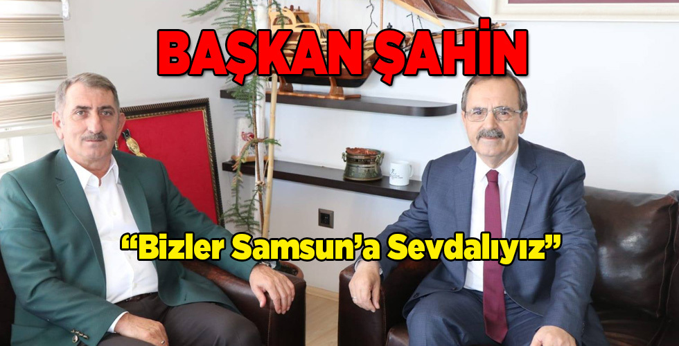 Başkan Şahin “Bizler Samsun’a Sevdalıyız”
