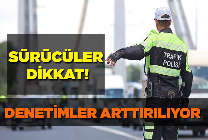 Sürücüler dikkat! Denetimler arttırılıyor