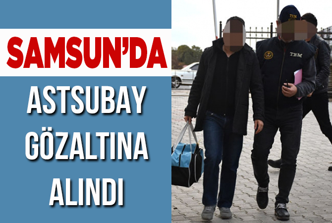 SAMSUN’DA ASTSUBAY GÖZALTINA ALINDI