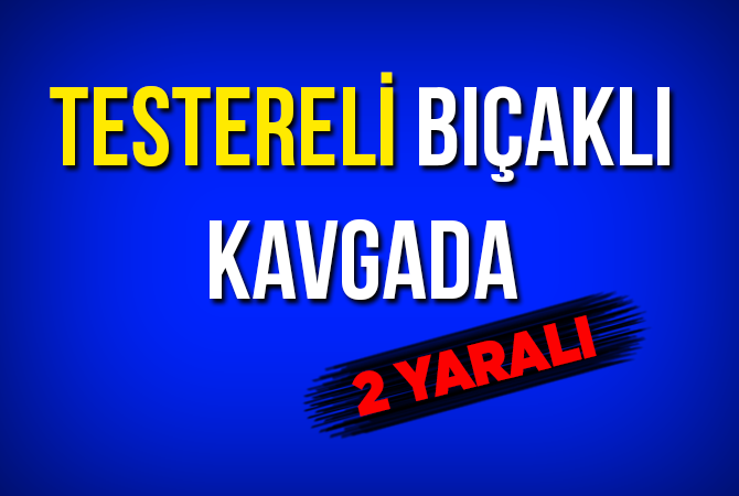 Testereli bıçaklı kavgada 2 kişi yaralandı