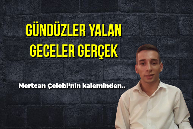 GÜNDÜZLER YALAN, GECELER GERÇEK.