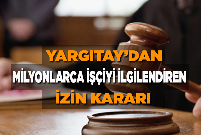 Yargıtay’dan milyonlarca işçiyi ilgilendiren izin kararı!