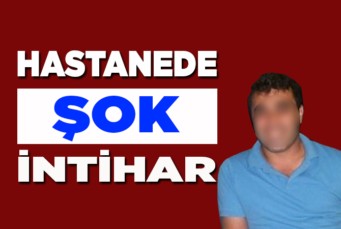 HASTANEDE ŞOK İNTİHAR