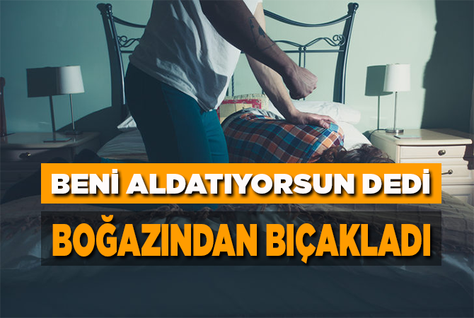 EŞİNE BENİ ALDATIYORSUN DEDİ BOGAZINDAN BIÇAKLADI