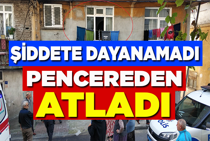 ŞİDDETE DAYANAMADI PENCEREDEN ATLADI