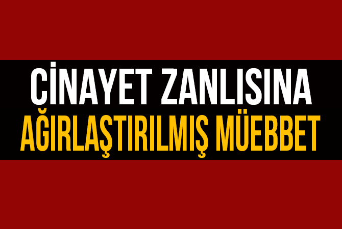 CİNAYET ZANLISINA AĞIRLAŞTIRILMIŞ MÜEBBET