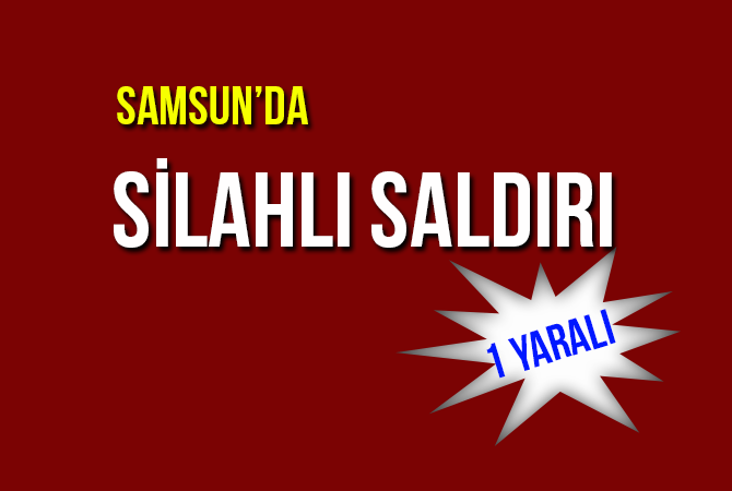 SAMSUN’DA SİLAHLI SALDIRI 1 YARALI