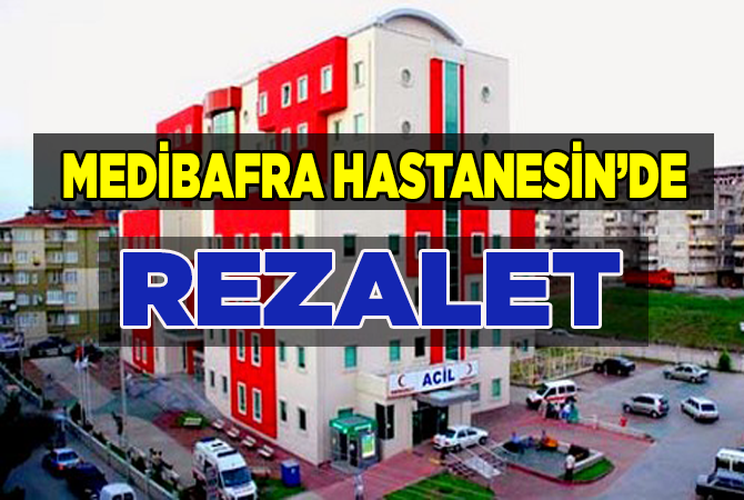 MEDİBAFRA Hastanesi’nde rezalet