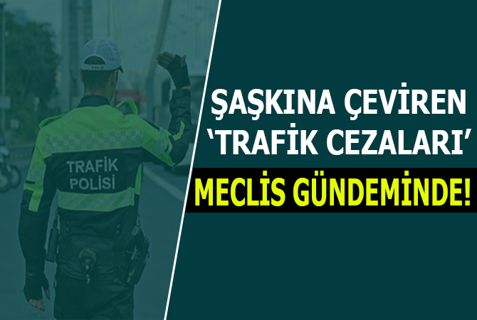 Şaşkına çeviren ‘Trafik cezaları’ Meclis gündeminde!