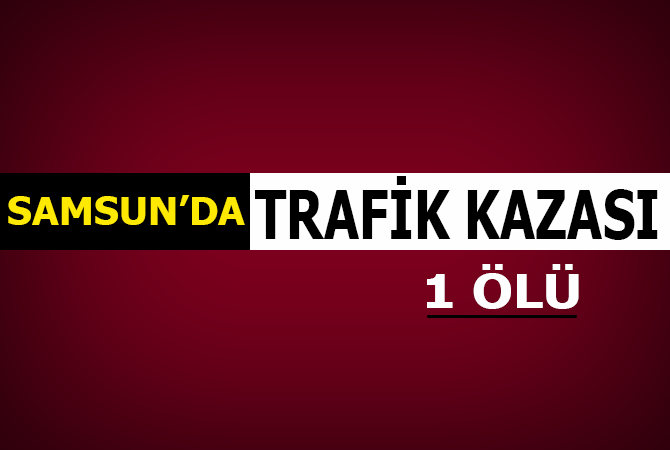 Samsun’da trafik kazası: 1 ölü