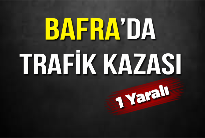 BAFRA’DA TRAFİK KAZASI 1 YARALI
