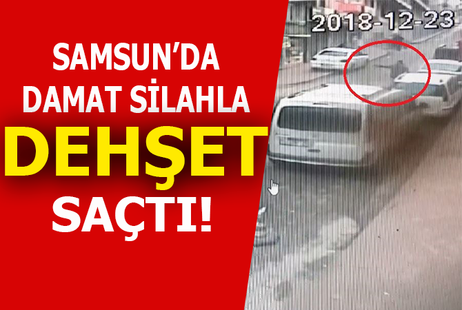 Samsun’da damat silahla dehşet saçtı