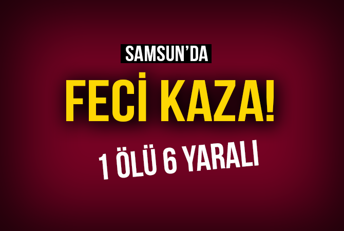 Samsun’da trafik kazası: 1 ölü, 6 yaralı