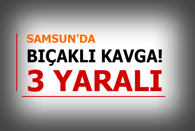  Samsun’da bıçaklı kavga: 3 yaralı