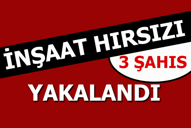 İnşaatlardan hırsızlık yapan 3 şahıs yakalandı