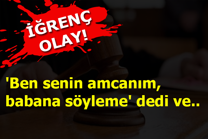 İğrenç olay! ‘Ben senin amcanım, babana söyleme’ dedi ve…