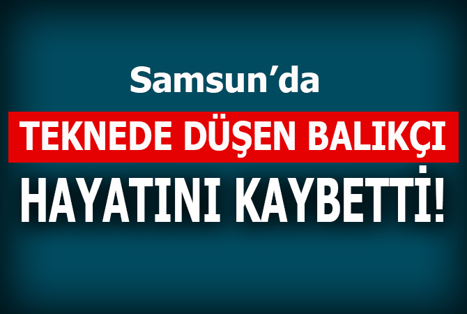 Samsun’da teknede düşen balıkçı hayatını kaybetti