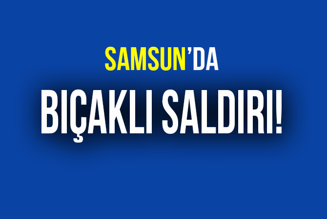 Samsun’da bıçaklı saldırı: 1 yaralı