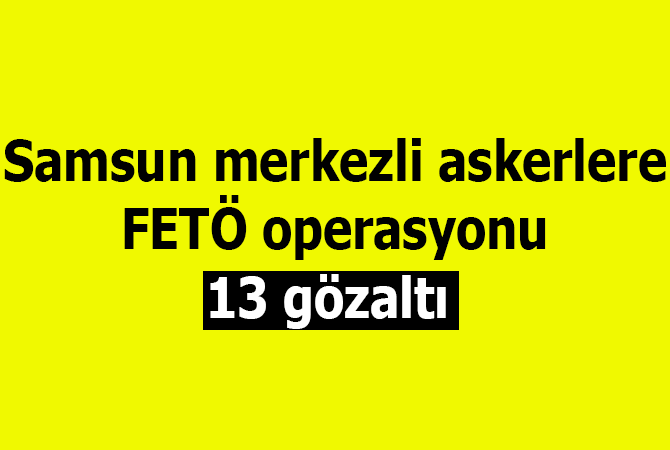 Samsun merkezli askerlere FETÖ operasyonu: 13 gözaltı