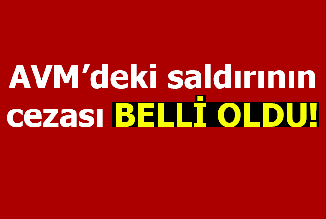 AVM’de ki saldırının cezası belli oldu