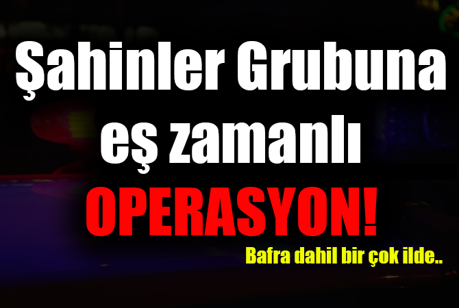 ŞAHİNLER GRUBUNA EŞ ZAMANLI OPERASON!