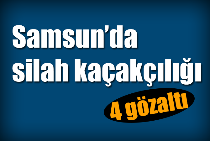 Samsun’da silah kaçakçılığı operasyonu: 4 gözaltı