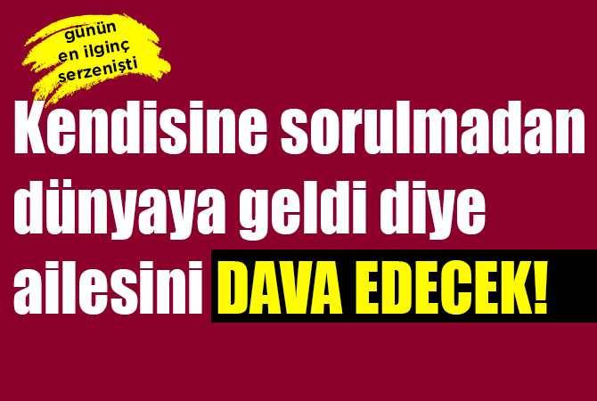 Kendisine sorulmadan dünyaya geldi diye ailesini dava edecek!