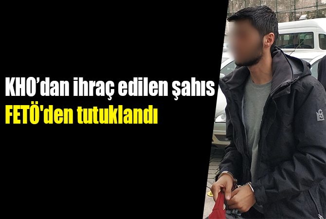 KHO’dan ihraç edilen şahıs FETÖ’den tutuklandı