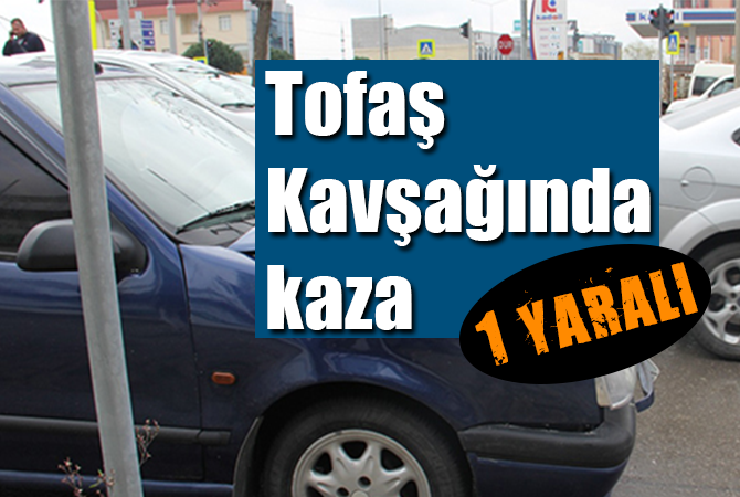 TOFAŞ KAVŞAĞINDA KAZA 1 YARALI