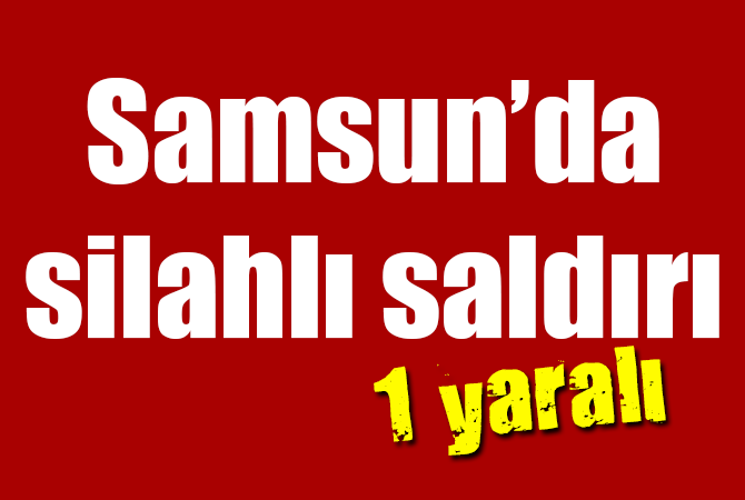 Samsun’da silahlı saldırı: 1 yaralı
