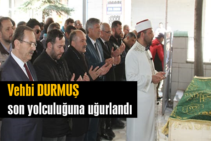 VEHBİ DURMUŞ SON YOLCULUĞUNA UĞURLANDI