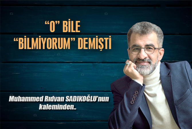 “O” BİLE “BİLMİYORUM” DEMİŞTİ