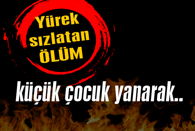 Küçük çocuk yanarak öldü!