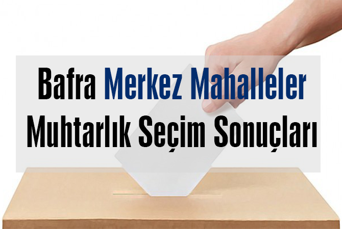 BAFRA MERKEZ MAHALLELERİ MUHTARLIK SEÇİM SONUÇLARI