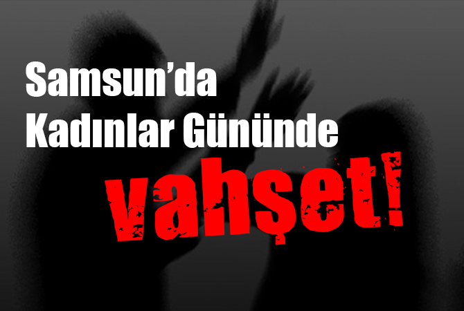 Samsun’da kadınlar gününde vahşet