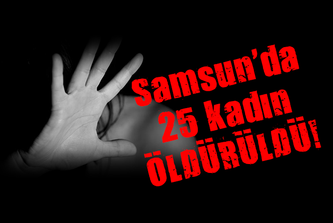 Samsun’da 25 kadın öldürüldü