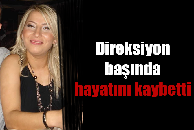 Direksiyon başında kalp krizi geçiren kadın hayatını kaybetti