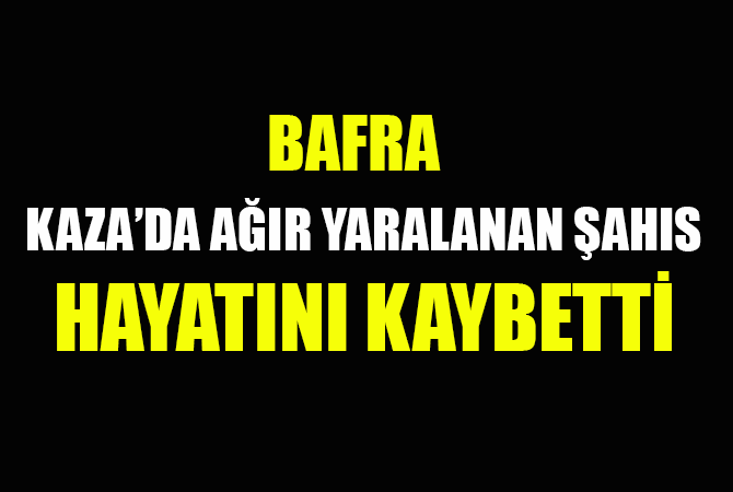 KAZADA AĞIR YARALAN ŞAHIS HAYATINI KAYBETTİ
