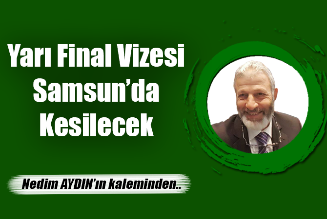 YARI FİNAL VİZESİ SAMSUN’DA KESİLECEK!…
