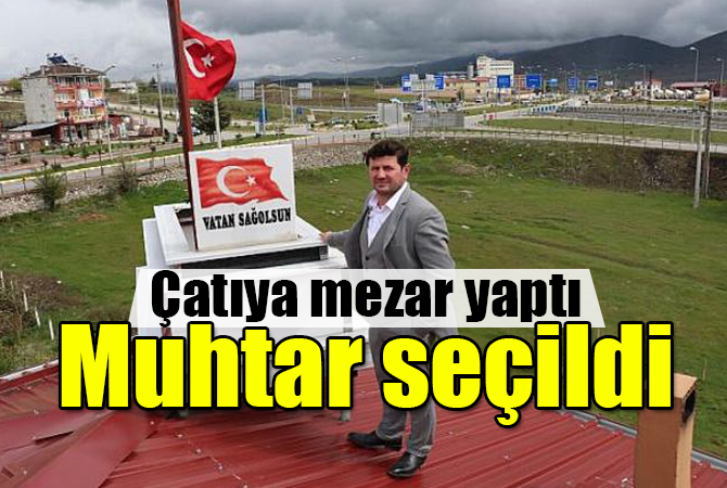 çatıya mezar yaptı muhtar seçildi