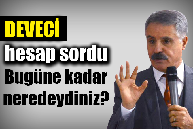 DEVECİ HESAP SORDU ”BUGÜNE KADAR NEREDEYDİNİZ?”
