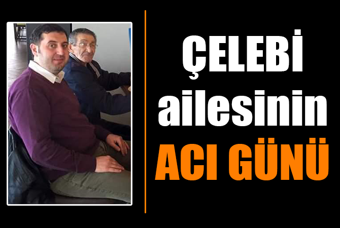 ÇELEBİ AİLESİNİN ACI GÜNÜ