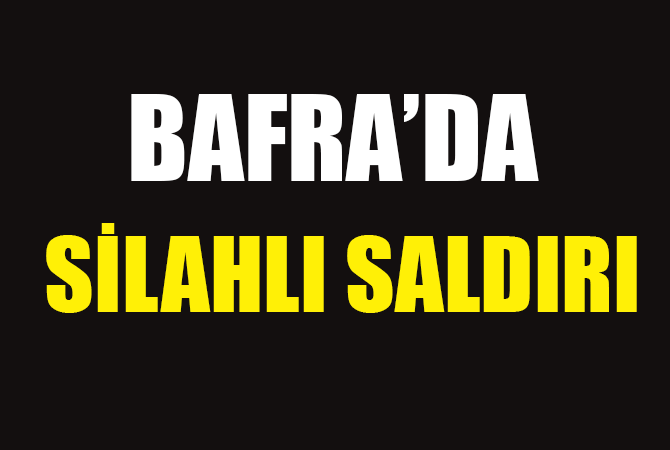 BAFRA’DA SİLAHLI SALDIRI