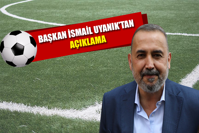 BAŞKAN İSMAİL UYANIK’TAN AÇIKLAMA