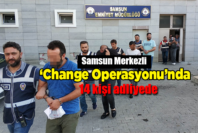 Samsun merkezli change operasyonundan 14 kişi adliyeye sevk edildi